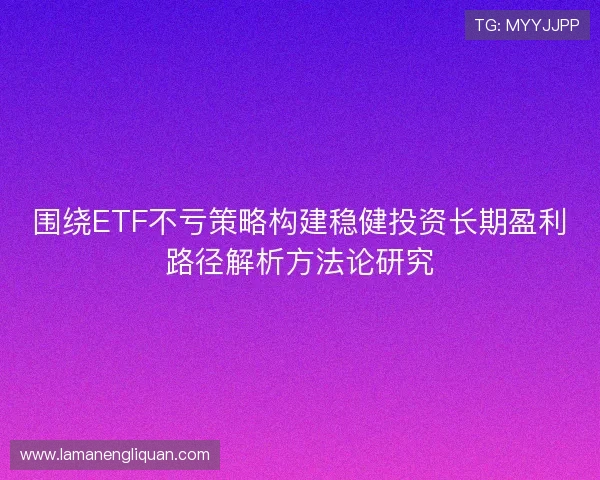 围绕ETF不亏策略构建稳健投资长期盈利路径解析方法论研究