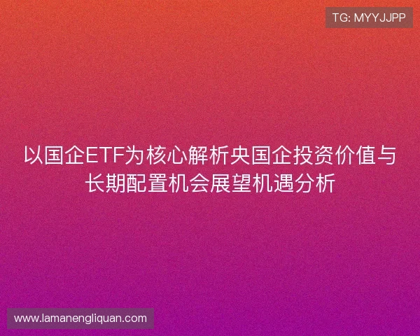 以国企ETF为核心解析央国企投资价值与长期配置机会展望机遇分析
